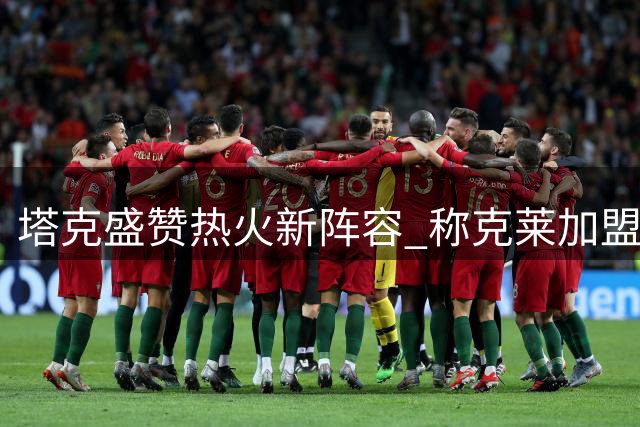 塔克盛赞热火新阵容 称克莱加盟补强外线火力